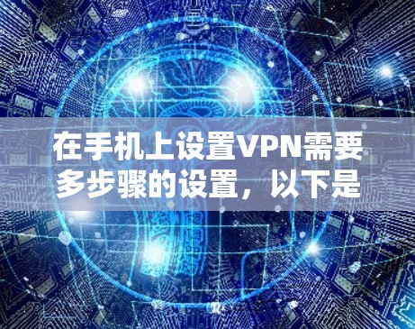 在手机上设置VPN需要多步骤的设置，以下是一个清晰的指南，帮助您顺利完成