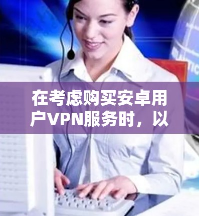 在考虑购买安卓用户VPN服务时，以下是一些关键点