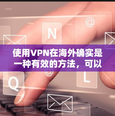 使用VPN在海外确实是一种有效的方法，可以帮助你在安全的网络环境中访问需要的资源或数据。以下是使用VPN在海外的步骤和注意事项