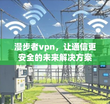 漫步者vpn，让通信更安全的未来解决方案