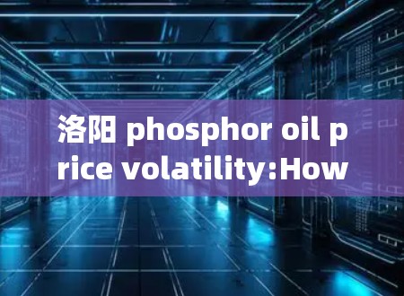 洛阳 phosphor oil price volatility:How to maintain transparency and competitiveness