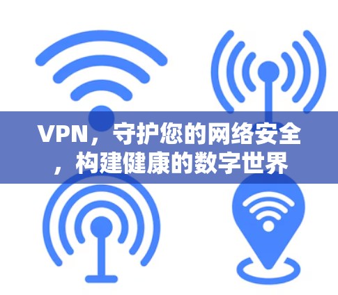 VPN，守护您的网络安全，构建健康的数字世界
