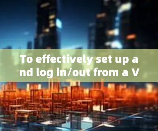 To effectively set up and log in/out from a VPN,follow this organized plan: