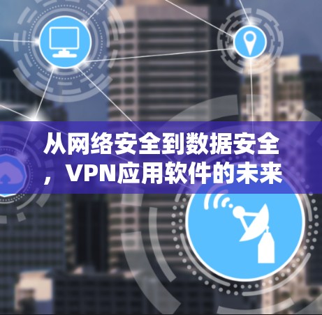 从网络安全到数据安全，VPN应用软件的未来展望