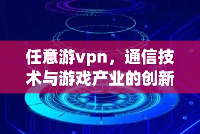 任意游vpn，通信技术与游戏产业的创新融合