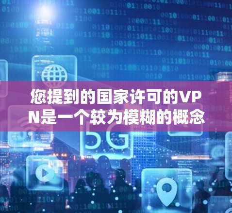 您提到的国家许可的VPN是一个较为模糊的概念，具体含义取决于上下文和相关法律政策。以下是一些可能的解释和相关内容