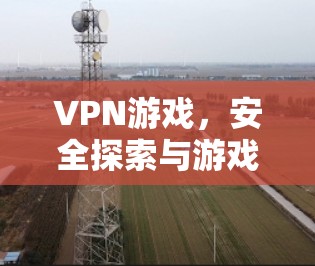 VPN游戏，安全探索与游戏体验的完美结合