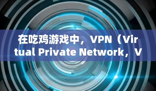 在吃鸡游戏中，VPN（Virtual Private Network，VPN）可以作为资源获取的工具，具体用途如下