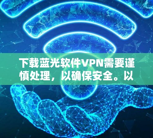 下载蓝光软件VPN需要谨慎处理，以确保安全。以下是一步步的建议，帮助您安全地下载和使用该软件