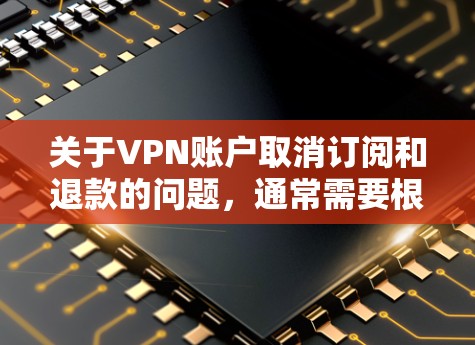 关于VPN账户取消订阅和退款的问题，通常需要根据具体情况来处理。以下是常见的处理流程和注意事项