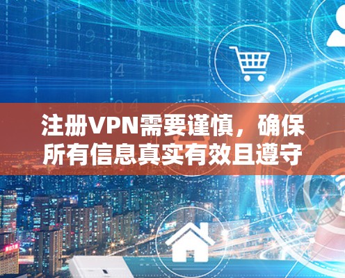 注册VPN需要谨慎，确保所有信息真实有效且遵守法律法规。以下是一步步的指导