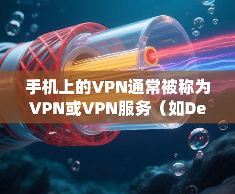 手机上的VPN通常被称为VPN或VPN服务（如Deeplink、VLANNet等）如果你遇到了手机vpn上网慢的问题，可能是因为以下原因导致