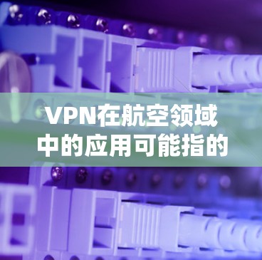 VPN在航空领域中的应用可能指的是用于加密通信、安全导航或航空服务中的特定技术。以下是一些可能的相关信息