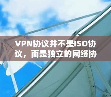 VPN协议并不是ISO协议，而是独立的网络协议，它们可能基于ISO标准的一部分，但本身不是ISO协议。以下是详细的总结