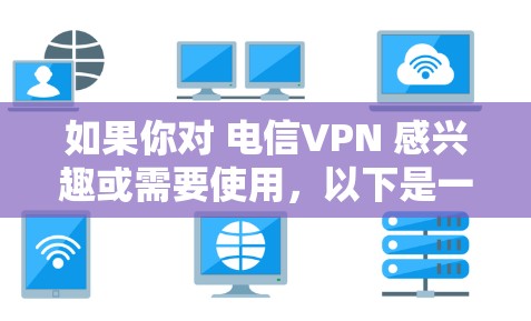 如果你对 电信VPN 感兴趣或需要使用，以下是一些关键信息和建议