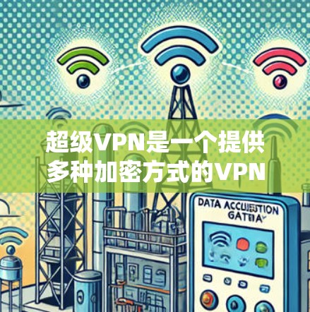 超级VPN是一个提供多种加密方式的VPN软件，旨在保护用户的数据和网络安全。以下是基于您的问题的逐步解释和建议