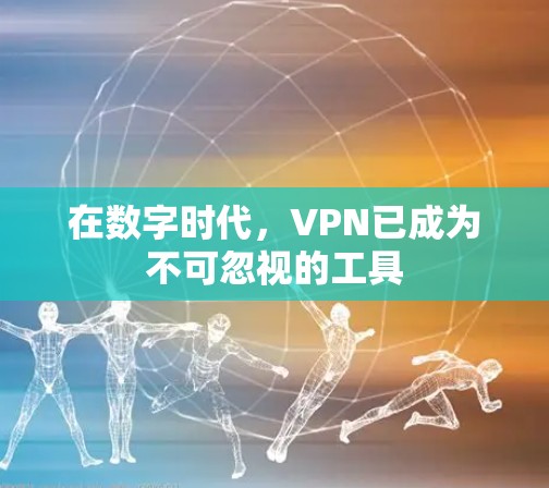 在数字时代，VPN已成为不可忽视的工具