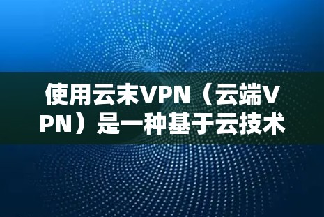 使用云末VPN（云端VPN）是一种基于云技术的VPN解决方案，旨在保护个人数据和企业数据的安全。以下是一步步的配置步骤