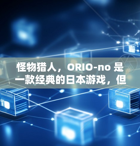 怪物猎人，ORIO-no 是一款经典的日本游戏，但需要注意的是，这不是真正的VPN服务。如果使用这种服务，可能会对游戏内容的访问造成限制，甚至可能无法访问原版内容