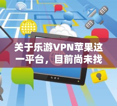 关于乐游VPN苹果这一平台，目前尚未找到官方声明或第三方应用的可靠信息。因此，建议用户通过苹果应用商店或相关开发公司的官方网站进行查询，以获取准确的信息