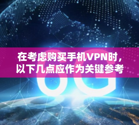 在考虑购买手机VPN时，以下几点应作为关键参考因素