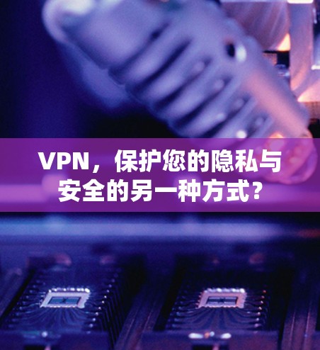 VPN，保护您的隐私与安全的另一种方式？