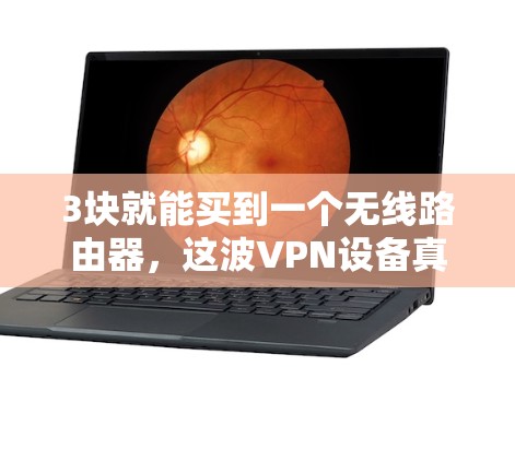 3块就能买到一个无线路由器，这波VPN设备真的太香了！