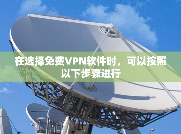 在选择免费VPN软件时，可以按照以下步骤进行