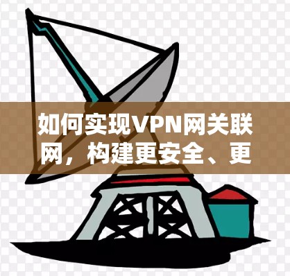 如何实现VPN网关联网，构建更安全、更高效的网络连接