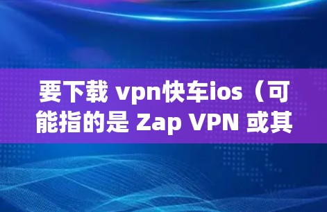要下载 vpn快车ios（可能指的是 Zap VPN 或其他VPN软件的ios版本）的安装包，您可以按照以下步骤操作