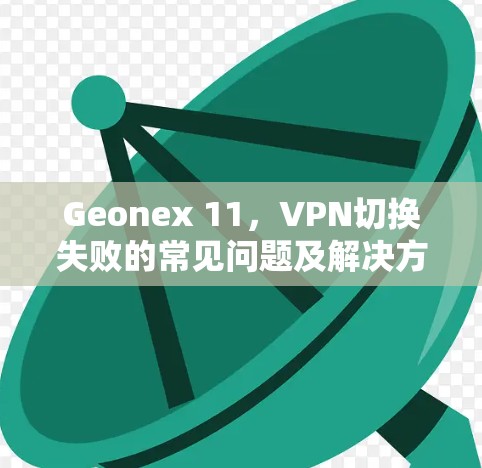 Geonex 11，VPN切换失败的常见问题及解决方法