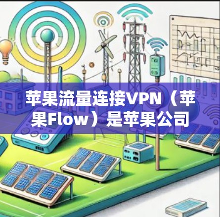 苹果流量连接VPN（苹果Flow）是苹果公司为保护用户数据而开发的VPN服务，主要服务于苹果用户和苹果设备。以下是关于该服务的详细信息