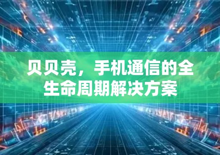 贝贝壳，手机通信的全生命周期解决方案