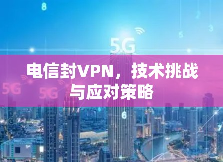 电信封VPN，技术挑战与应对策略