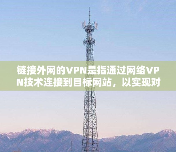 链接外网的VPN是指通过网络VPN技术连接到目标网站，以实现对目标网站的访问。VPN可以帮助用户更安全地浏览或下载网站内容，避免由于网络延迟、防火墙限制或优先级设置导致的访问受限