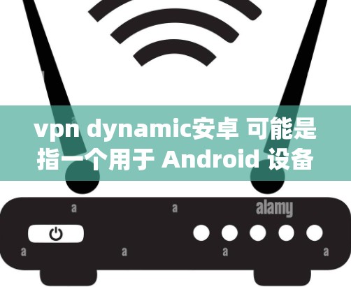 vpn dynamic安卓 可能是指一个用于 Android 设备上的 VPN（虚拟网络）应用，具有动态功能。以下是关于 Android 上的 VPN 应用及其功能的简要信息