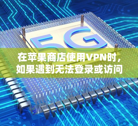 在苹果商店使用VPN时，如果遇到无法登录或访问内容的问题，可以尝试以下步骤来解决问题