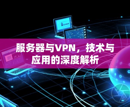 服务器与VPN，技术与应用的深度解析