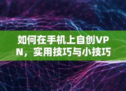 如何在手机上自创VPN，实用技巧与小技巧