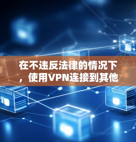 在不违反法律的情况下，使用VPN连接到其他网站，可以有效解决文件共享、访问其他网站等需求。以下是一些步骤和建议，帮助您选择和使用合法、安全的VPN