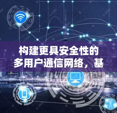 构建更具安全性的多用户通信网络，基于VPN的多用户共存解决方案