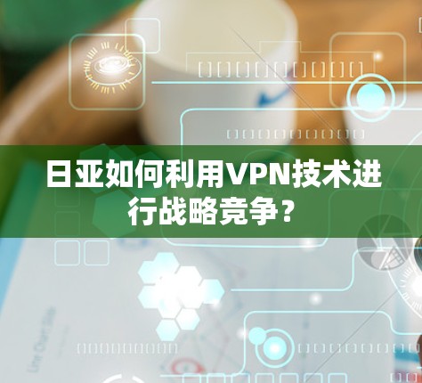 日亚如何利用VPN技术进行战略竞争？