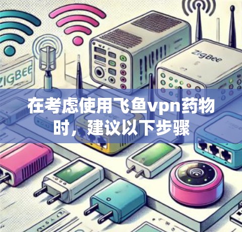 在考虑使用飞鱼vpn药物时，建议以下步骤