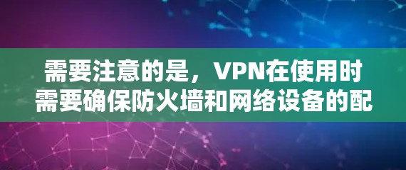 需要注意的是，VPN在使用时需要确保防火墙和网络设备的配置符合VPN的要求，以防止恶意软件或未经授权的访问。此外，选择VPN服务时，应该考虑其安全性、流量限制、服务器地区的安全性等因素