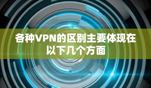 各种VPN的区别主要体现在以下几个方面