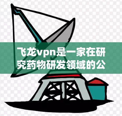 飞龙vpn是一家在研究药物研发领域的公司，如果你在寻找其官方官网，建议您直接访问其官方网站。通常，公司会提供详细的 Product Page 或关于其产品和服务的信息