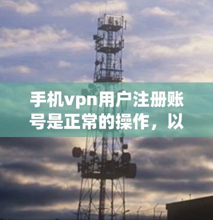 手机vpn用户注册账号是正常的操作，以下是具体的步骤和注意事项