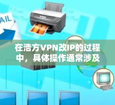 在浩方VPN改IP的过程中，具体操作通常涉及以下几个步骤