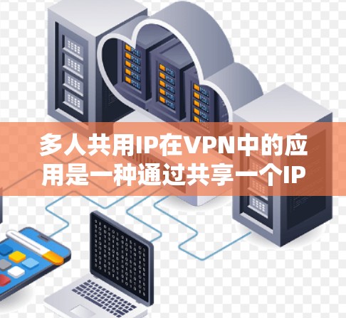 多人共用IP在VPN中的应用是一种通过共享一个IP地址来实现多设备或多用户网络连接的技术。以下是这个概念的详细解释及解决方案
