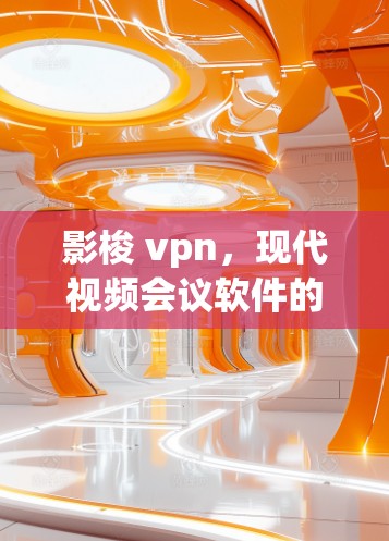 影梭 vpn，现代视频会议软件的全面解决方案